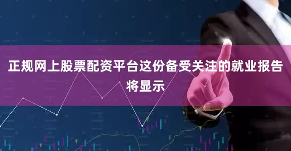 正规网上股票配资平台这份备受关注的就业报告将显示