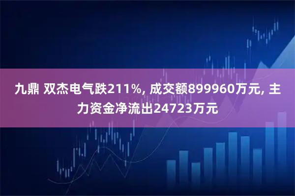 九鼎 双杰电气跌211%, 成交额899960万元, 主力资金净流出24723万元