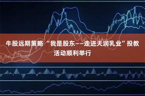 牛股远期策略 “我是股东——走进天润乳业”投教活动顺利举行